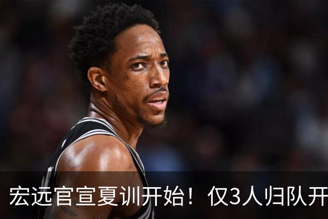 宏远官宣夏训开始！仅3人归队开练，杜锋仍缺席，胡明轩将回归