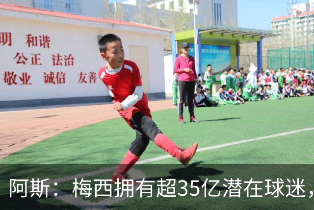 阿斯：梅西拥有超35亿潜在球迷，全球中立球迷首选支持阿根廷