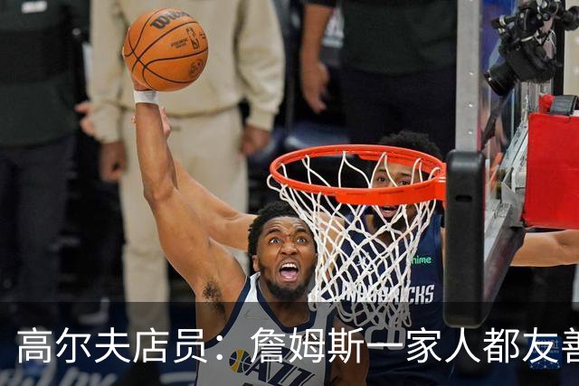 高尔夫店员：詹姆斯一家人都友善随和 最后是老詹吩咐布朗尼结账